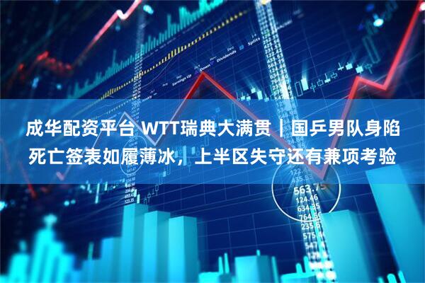 成华配资平台 WTT瑞典大满贯｜国乒男队身陷死亡签表如履薄冰，上半区失守还有兼项考验